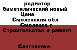 радиатор биметалический новый › Цена ­ 1 000 - Смоленская обл., Смоленск г. Строительство и ремонт » Сантехника   